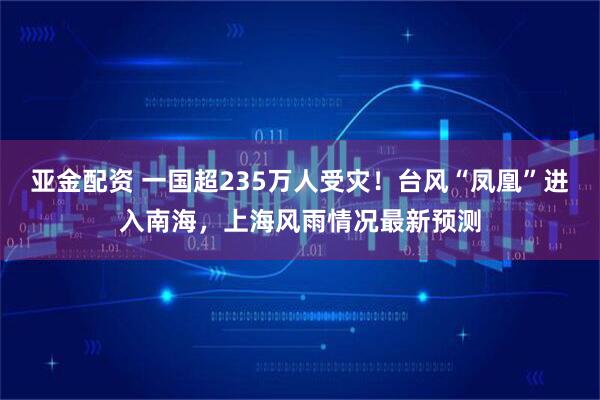 亚金配资 一国超235万人受灾！台风“凤凰”进入南海，上海风雨情况最新预测