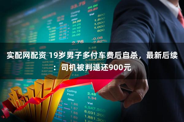 实配网配资 19岁男子多付车费后自杀，最新后续：司机被判退还900元