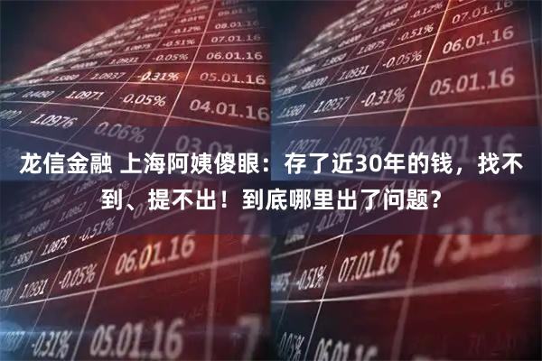 龙信金融 上海阿姨傻眼：存了近30年的钱，找不到、提不出！到底哪里出了问题？