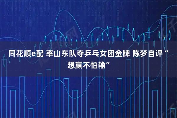 同花顺e配 率山东队夺乒乓女团金牌 陈梦自评“想赢不怕输”