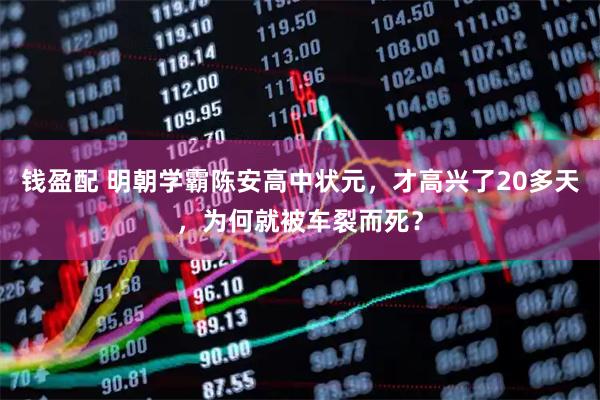 钱盈配 明朝学霸陈安高中状元，才高兴了20多天，为何就被车裂而死？