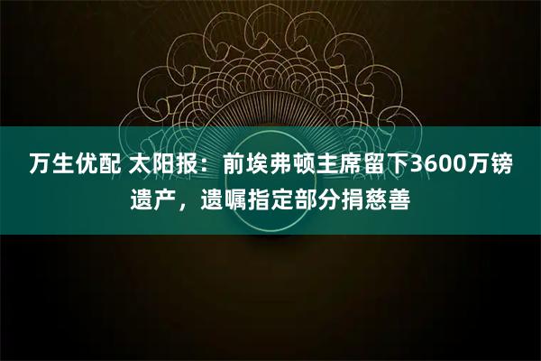 万生优配 太阳报：前埃弗顿主席留下3600万镑遗产，遗嘱指定部分捐慈善