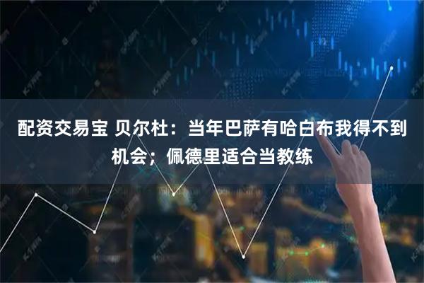 配资交易宝 贝尔杜：当年巴萨有哈白布我得不到机会；佩德里适合当教练