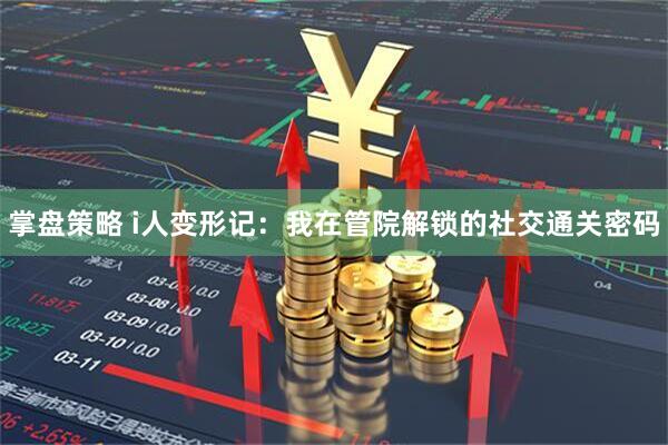掌盘策略 i人变形记：我在管院解锁的社交通关密码