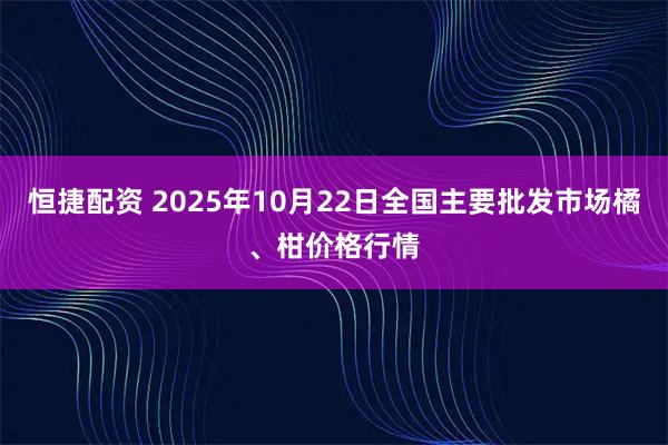 恒捷配资 2025年10月22日全国主要批发市场橘、柑价格行情