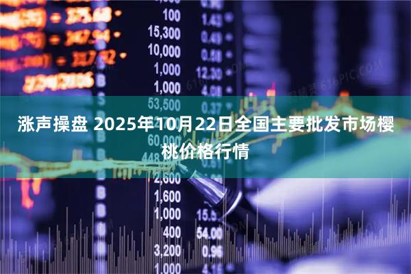 涨声操盘 2025年10月22日全国主要批发市场樱桃价格行情