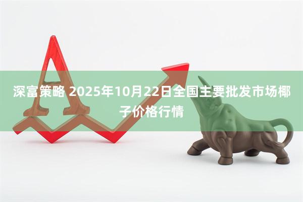 深富策略 2025年10月22日全国主要批发市场椰子价格行情