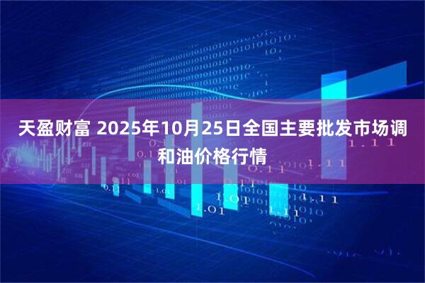 天盈财富 2025年10月25日全国主要批发市场调和油价格行情