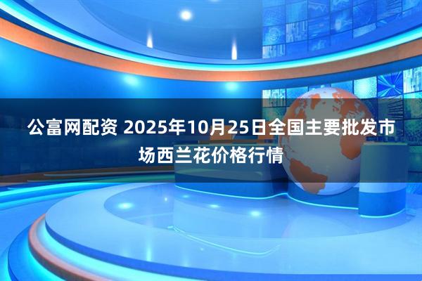 公富网配资 2025年10月25日全国主要批发市场西兰花价格行情