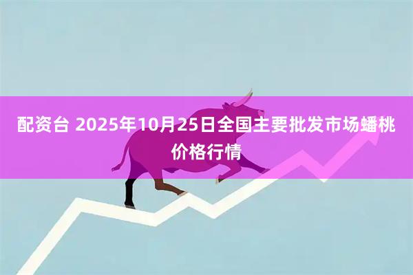 配资台 2025年10月25日全国主要批发市场蟠桃价格行情