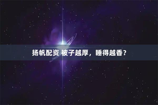 扬帆配资 被子越厚，睡得越香？