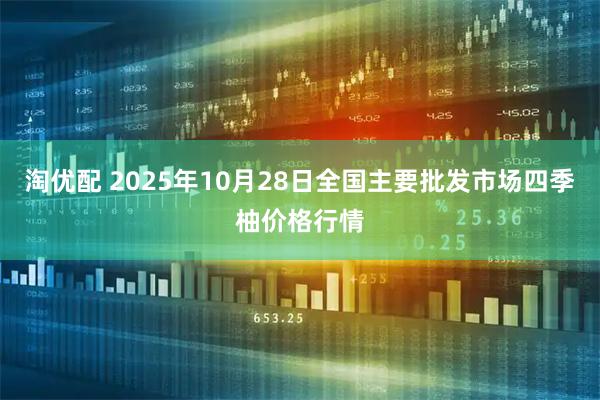 淘优配 2025年10月28日全国主要批发市场四季柚价格行情