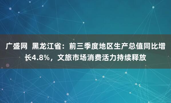 广盛网  黑龙江省：前三季度地区生产总值同比增长4.8%，文旅市场消费活力持续释放