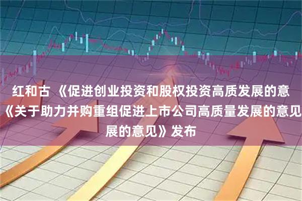 红和古 《促进创业投资和股权投资高质发展的意见》与《关于助力并购重组促进上市公司高质量发展的意见》发布