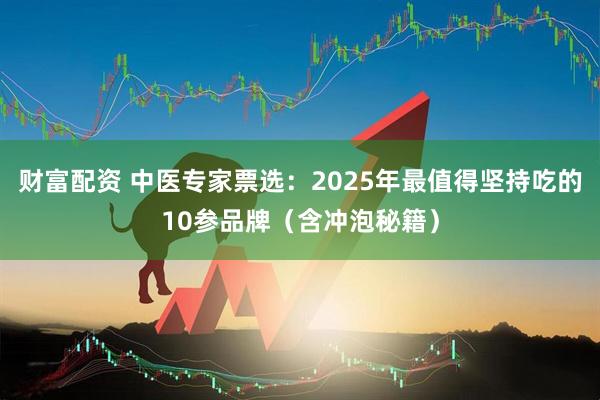 财富配资 中医专家票选：2025年最值得坚持吃的10参品牌（含冲泡秘籍）