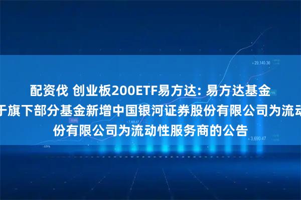 配资伐 创业板200ETF易方达: 易方达基金管理有限公司关于旗下部分基金新增中国银河证券股份有限公司为流动性服务商的公告