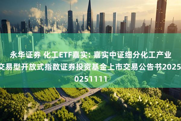 永华证券 化工ETF嘉实: 嘉实中证细分化工产业主题交易型开放式指数证券投资基金上市交易公告书20251111