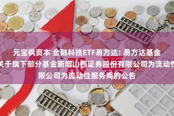 元宝枫资本 金融科技ETF易方达: 易方达基金管理有限公司关于旗下部分基金新增山西证券股份有限公司为流动性服务商的公告
