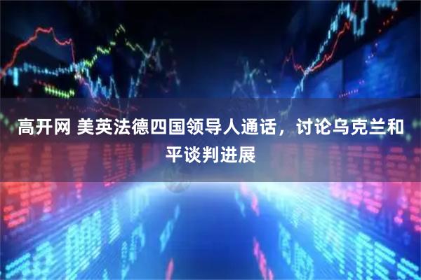 高开网 美英法德四国领导人通话，讨论乌克兰和平谈判进展
