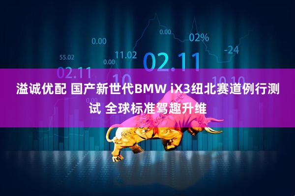 溢诚优配 国产新世代BMW iX3纽北赛道例行测试 全球标准驾趣升维