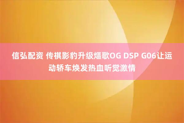 信弘配资 传祺影豹升级熰歌OG DSP G06让运动轿车焕发热血听觉激情