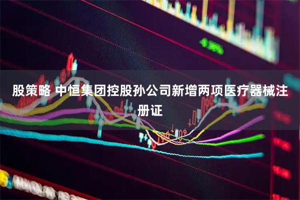股策略 中恒集团控股孙公司新增两项医疗器械注册证