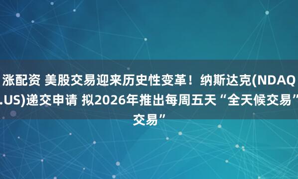 涨配资 美股交易迎来历史性变革！纳斯达克(NDAQ.US)递交申请 拟2026年推出每周五天“全天候交易”
