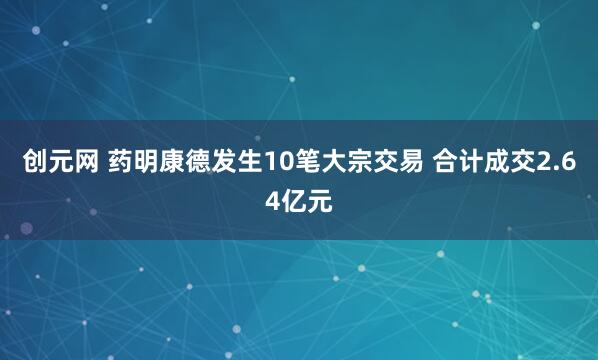 创元网 药明康德发生10笔大宗交易 合计成交2.64亿元