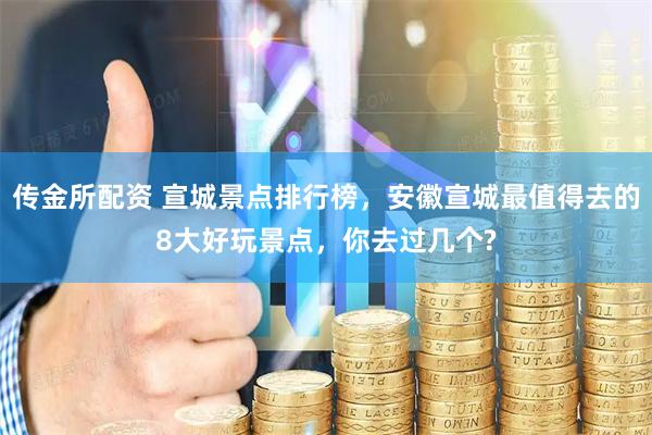 传金所配资 宣城景点排行榜，安徽宣城最值得去的8大好玩景点，你去过几个?