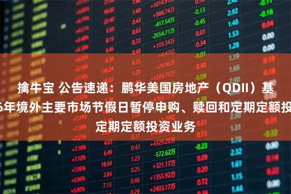 擒牛宝 公告速递：鹏华美国房地产（QDII）基金2026年境外主要市场节假日暂停申购、赎回和定期定额投资业务