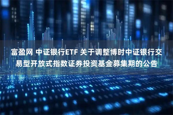 富盈网 中证银行ETF 关于调整博时中证银行交易型开放式指数证券投资基金募集期的公告
