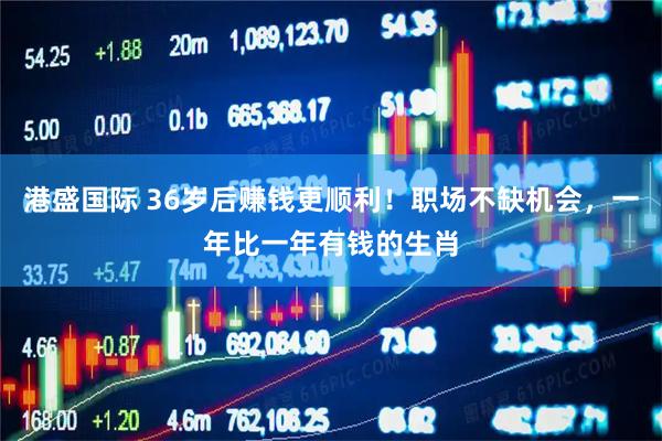 港盛国际 36岁后赚钱更顺利！职场不缺机会，一年比一年有钱的生肖