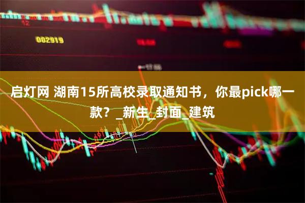 启灯网 湖南15所高校录取通知书，你最pick哪一款？_新生_封面_建筑