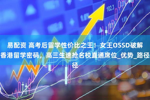 易配资 高考后留学性价比之王！女王OSSD破解香港留学密码，高三生速抢名校直通席位_优势_路径