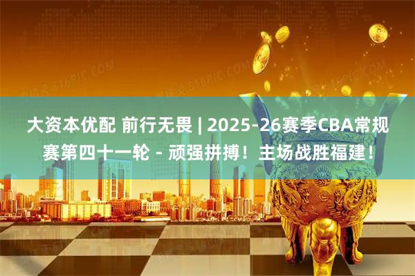 大资本优配 前行无畏 | 2025-26赛季CBA常规赛第四十一轮 - 顽强拼搏！主场战胜福建！