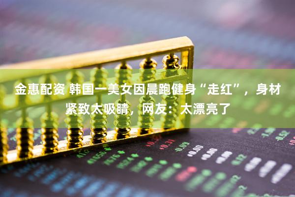金惠配资 韩国一美女因晨跑健身“走红”，身材紧致太吸睛，网友：太漂亮了