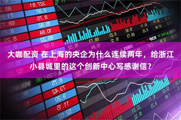 大咖配资 在上海的央企为什么连续两年，给浙江小县城里的这个创新中心写感谢信？